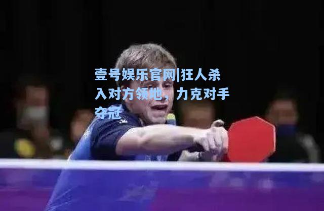狂人杀入对方领地，力克对手夺冠