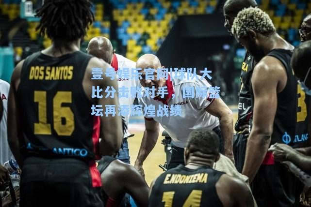 球队大比分击败对手，国际篮坛再添辉煌战绩