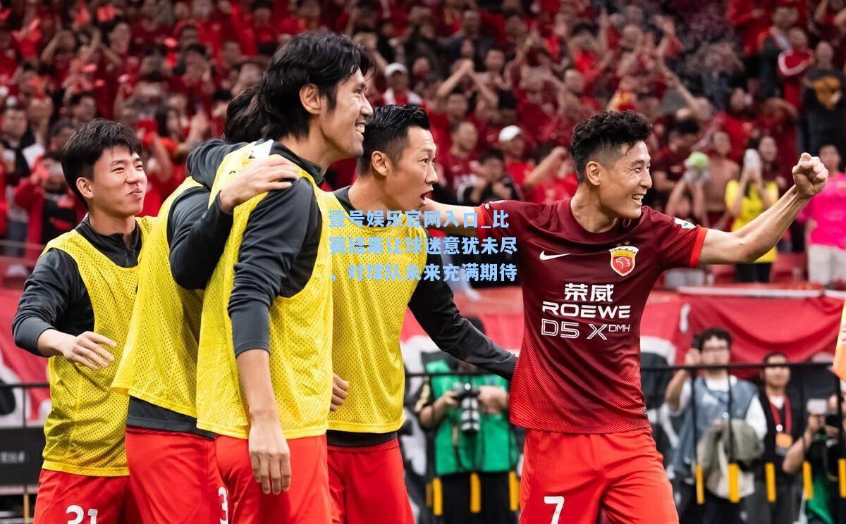 比赛结果让球迷意犹未尽，对球队未来充满期待