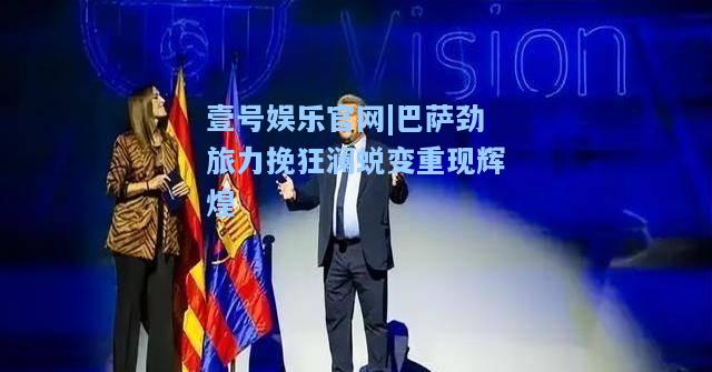 巴萨劲旅力挽狂澜蜕变重现辉煌