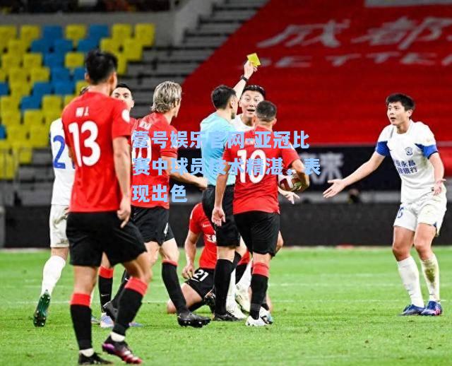 壹号娱乐官网-亚冠比赛中球员技术精湛，表现出色