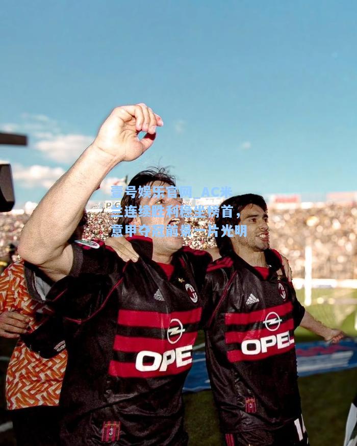 壹号娱乐官网_AC米兰连续胜利稳坐榜首，意甲夺冠前景一片光明