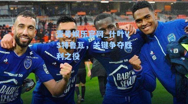 壹号娱乐官网_什叶VS特鲁瓦，关键争夺胜利之役