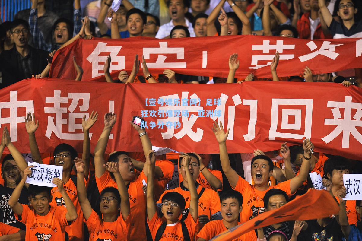 【壹号娱乐官网】足球狂欢引爆现场，亚洲球队争分夺秒