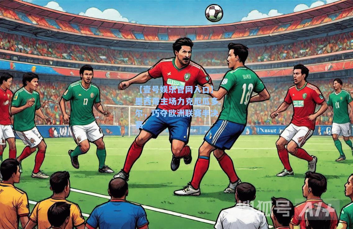 【壹号娱乐官网入口】墨西哥主场力克厄瓜多尔，巧夺欧洲联赛半决赛