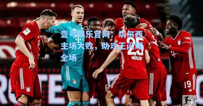 壹号娱乐官网：切尔西主场大败，助攻王闪耀全场