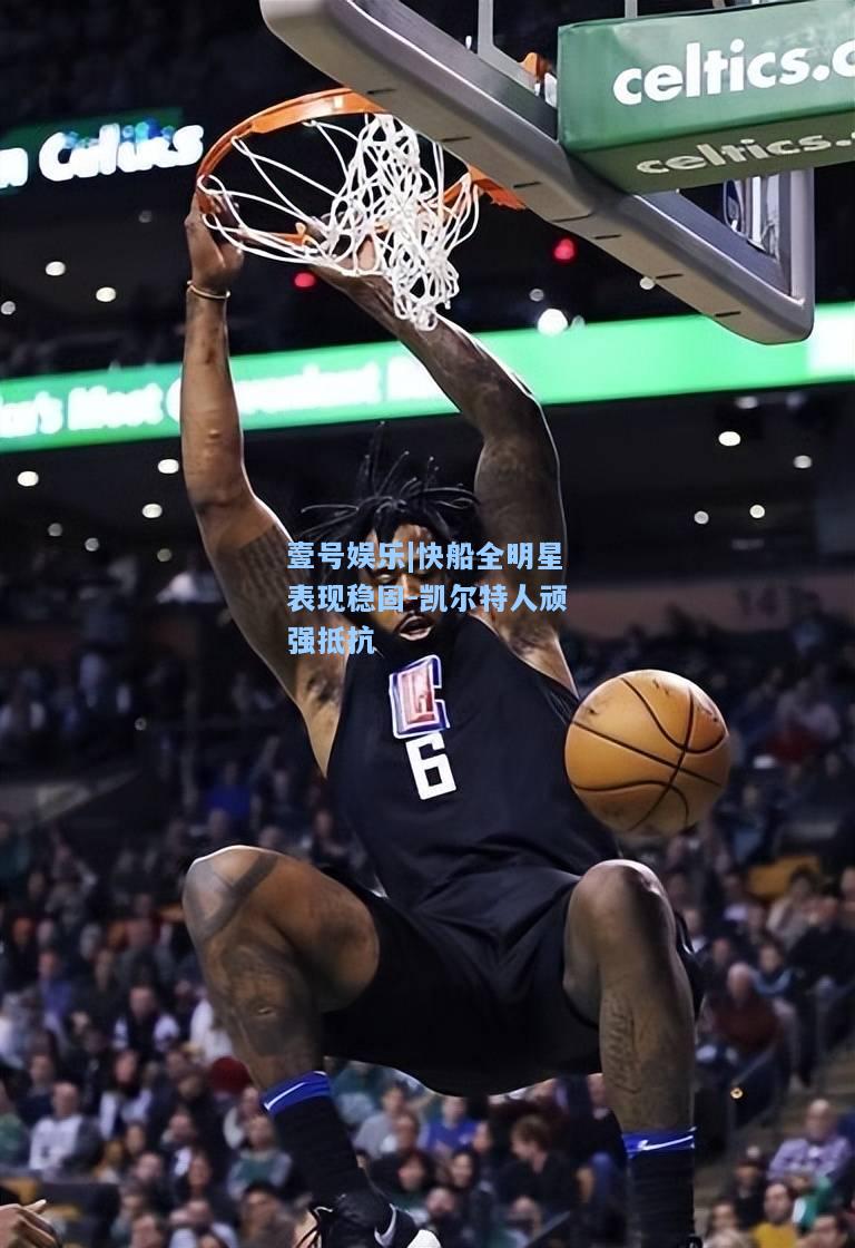 壹号娱乐|快船全明星表现稳固-凯尔特人顽强抵抗